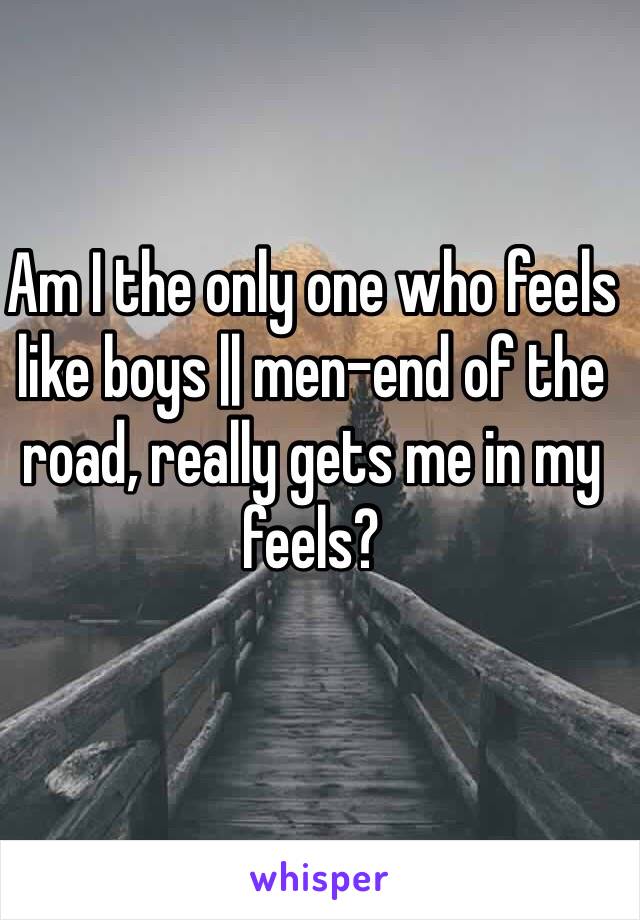Am I the only one who feels like boys || men-end of the road, really gets me in my feels? 
