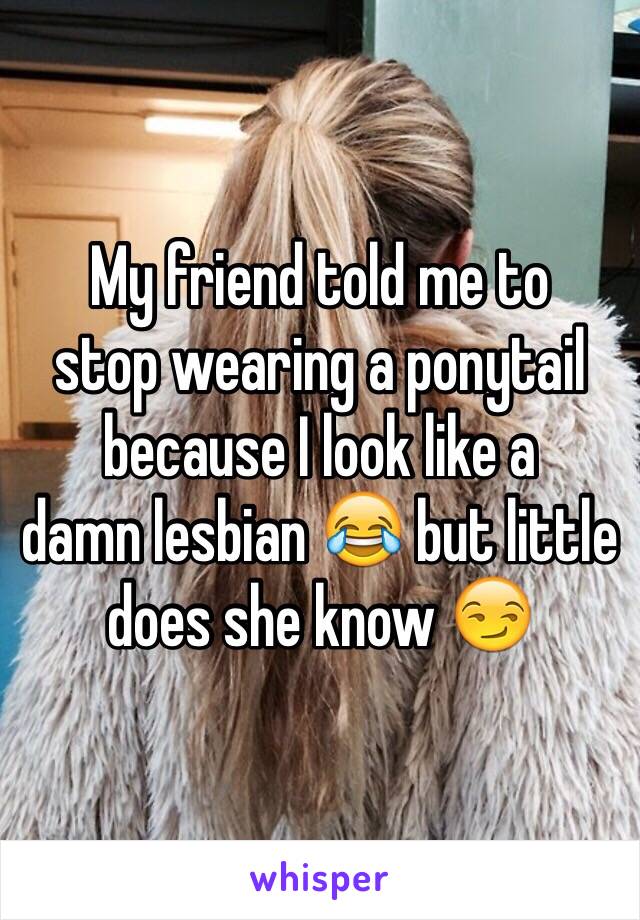 My friend told me to 
stop wearing a ponytail 
because I look like a 
damn lesbian ðŸ˜‚ but little does she know ðŸ˜�