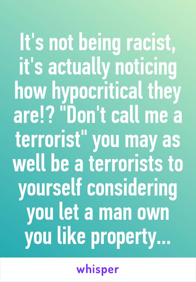 It's not being racist, it's actually noticing how hypocritical they are!? "Don't call me a terrorist" you may as well be a terrorists to yourself considering you let a man own you like property...