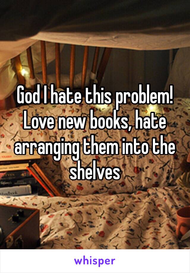 God I hate this problem! Love new books, hate arranging them into the shelves
