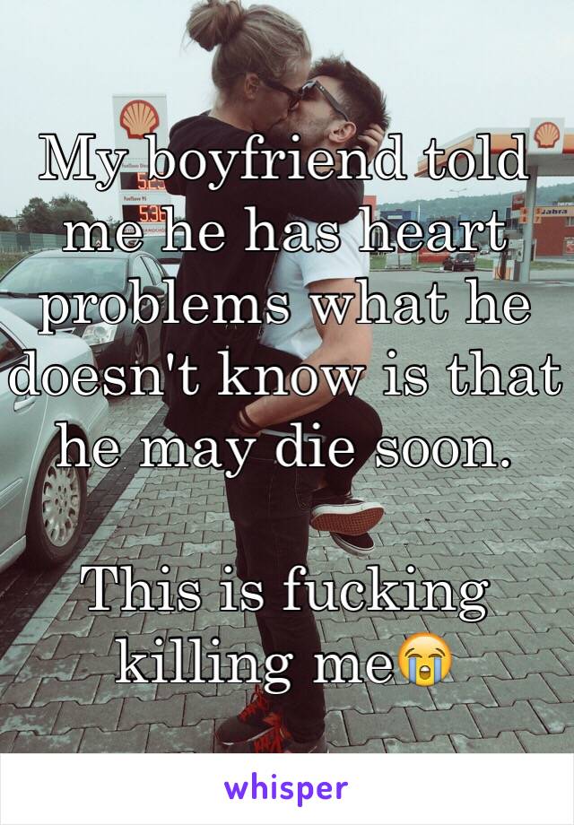 My boyfriend told me he has heart problems what he doesn't know is that he may die soon.

This is fucking killing meðŸ˜­