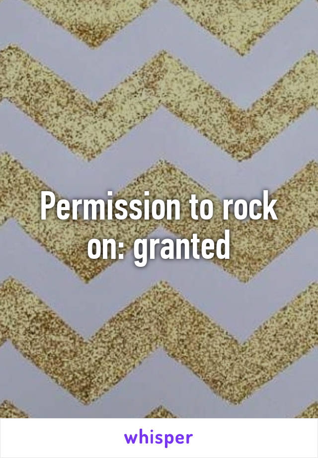 Permission to rock on: granted