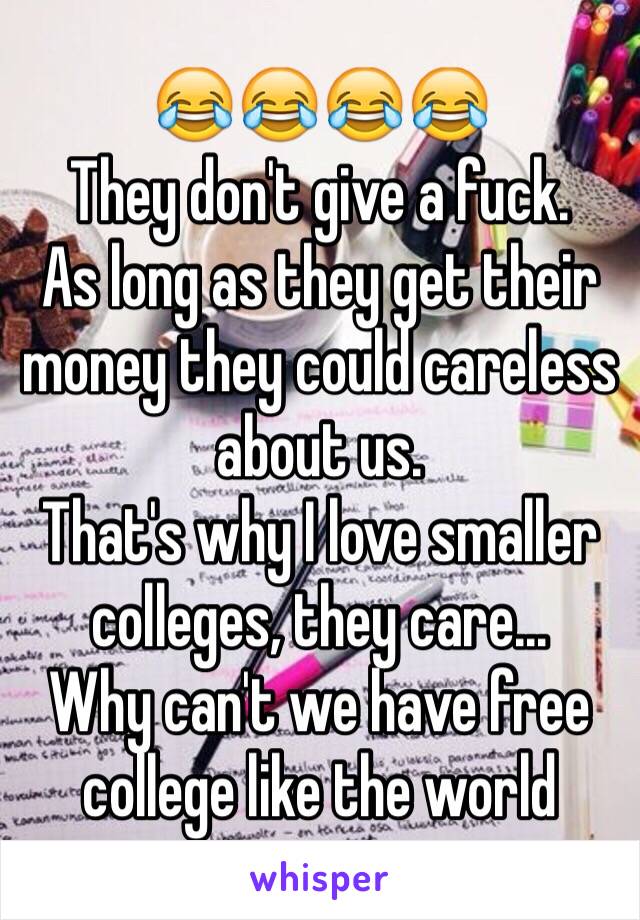 😂😂😂😂
They don't give a fuck.
As long as they get their money they could careless about us. 
That's why I love smaller colleges, they care...
Why can't we have free college like the world 