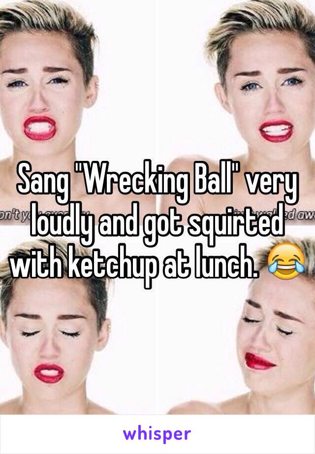 Sang "Wrecking Ball" very loudly and got squirted with ketchup at lunch. 😂