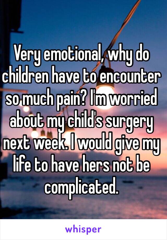 Very emotional, why do children have to encounter so much pain? I'm worried about my child's surgery next week. I would give my life to have hers not be complicated. 