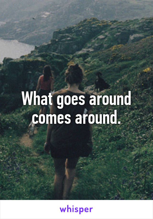 What goes around comes around.