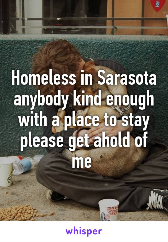 Homeless in Sarasota anybody kind enough with a place to stay please get ahold of me 