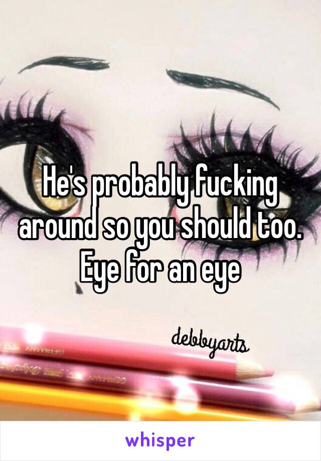 He's probably fucking around so you should too. Eye for an eye