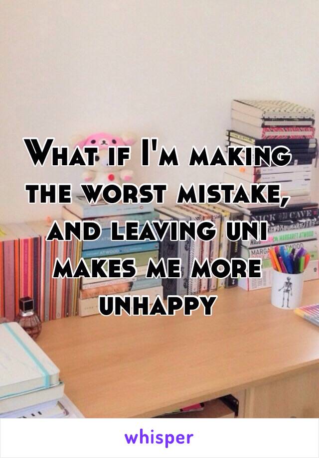 What if I'm making the worst mistake, and leaving uni makes me more unhappy