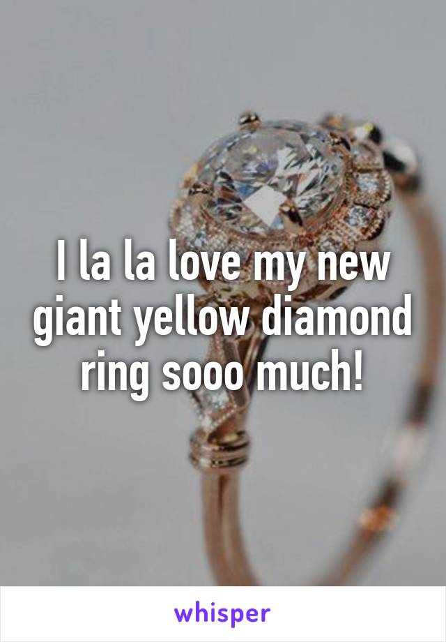 I la la love my new giant yellow diamond ring sooo much!