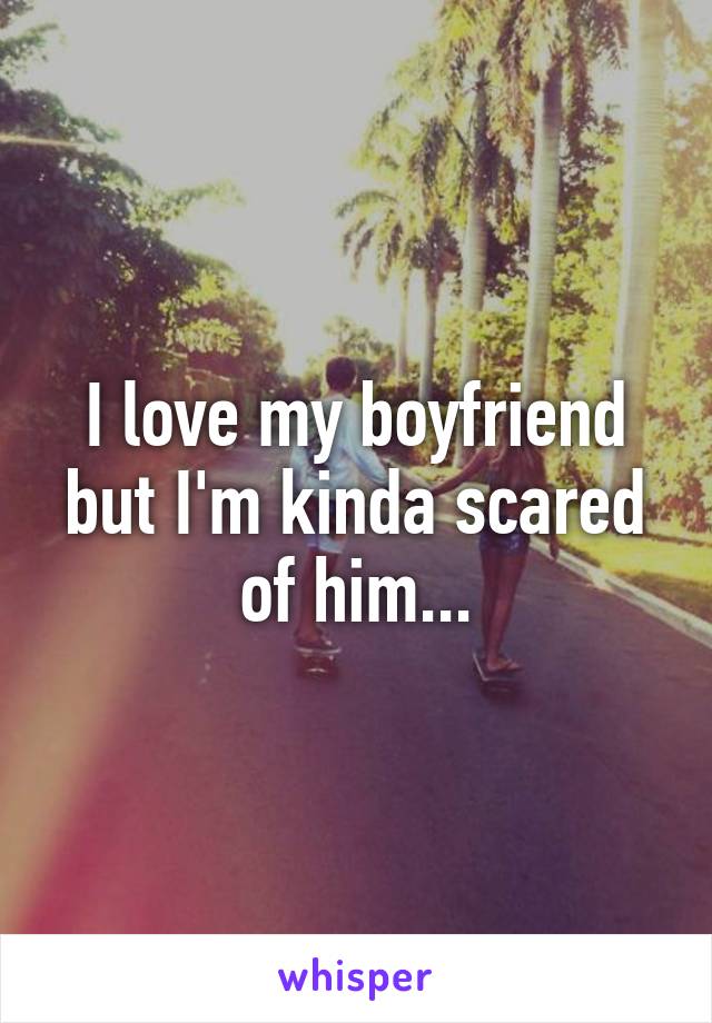 I love my boyfriend but I'm kinda scared of him...