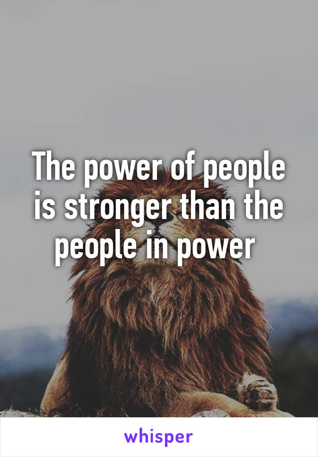 The power of people is stronger than the people in power 
