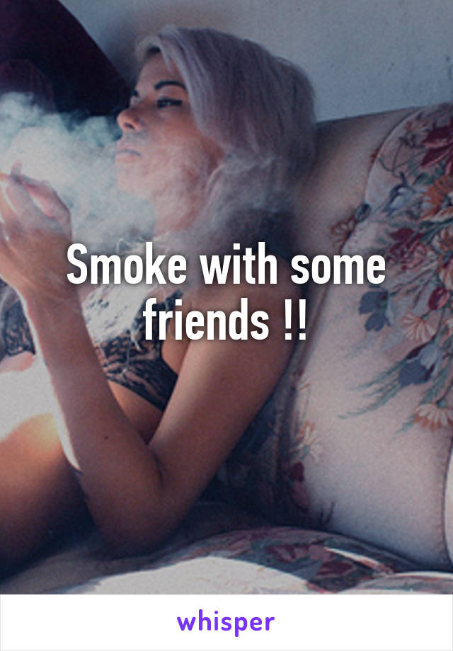Smoke with some friends !!
