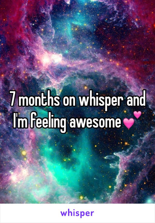 7 months on whisper and I'm feeling awesome💕