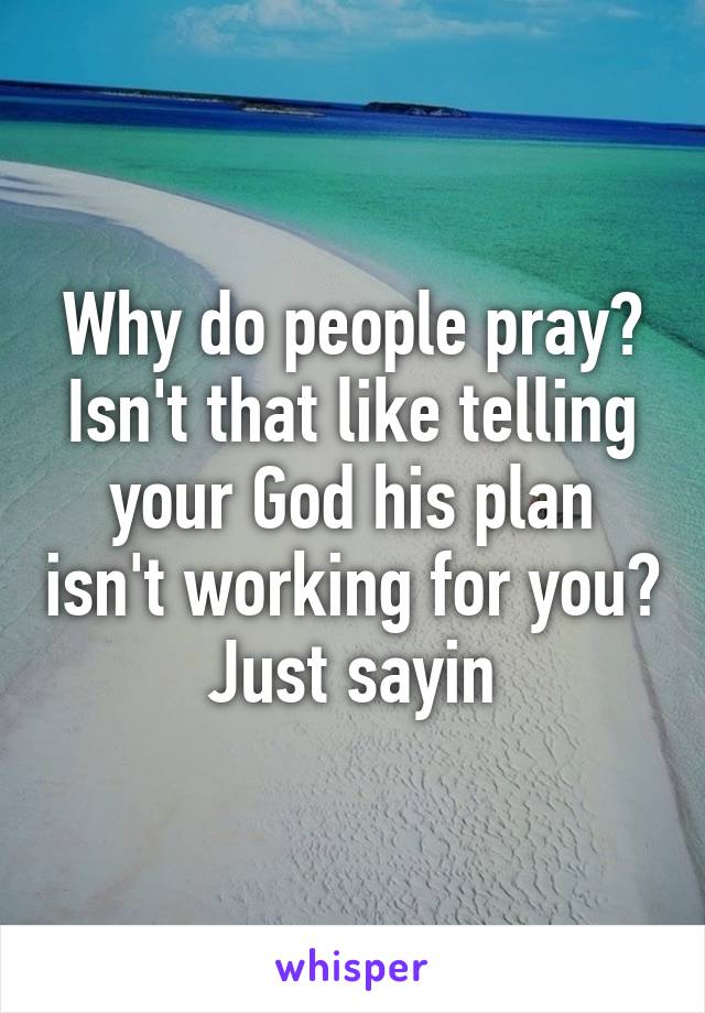 Why do people pray? Isn't that like telling your God his plan isn't working for you?
Just sayin