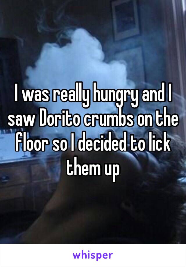 I was really hungry and I saw Dorito crumbs on the floor so I decided to lick them up 