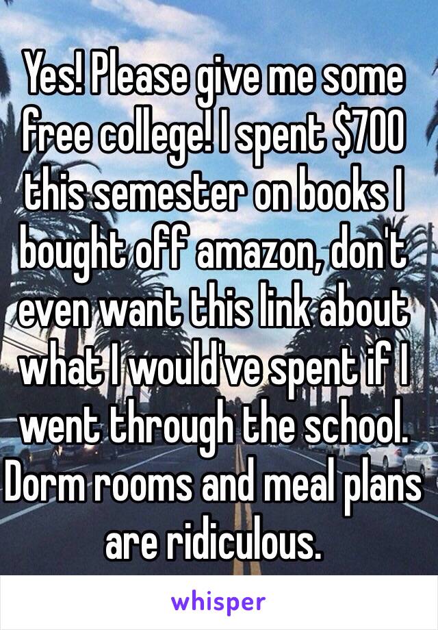 Yes! Please give me some free college! I spent $700 this semester on books I bought off amazon, don't even want this link about what I would've spent if I went through the school. Dorm rooms and meal plans are ridiculous.  