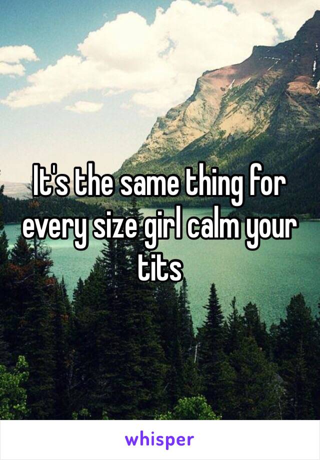 It's the same thing for every size girl calm your tits