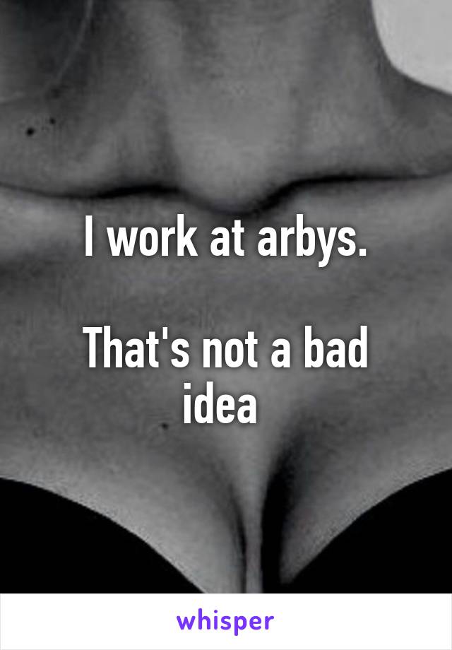 I work at arbys.

That's not a bad idea 