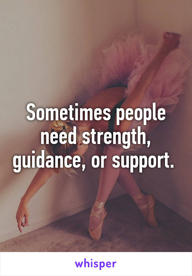 Sometimes people need strength, guidance, or support. 