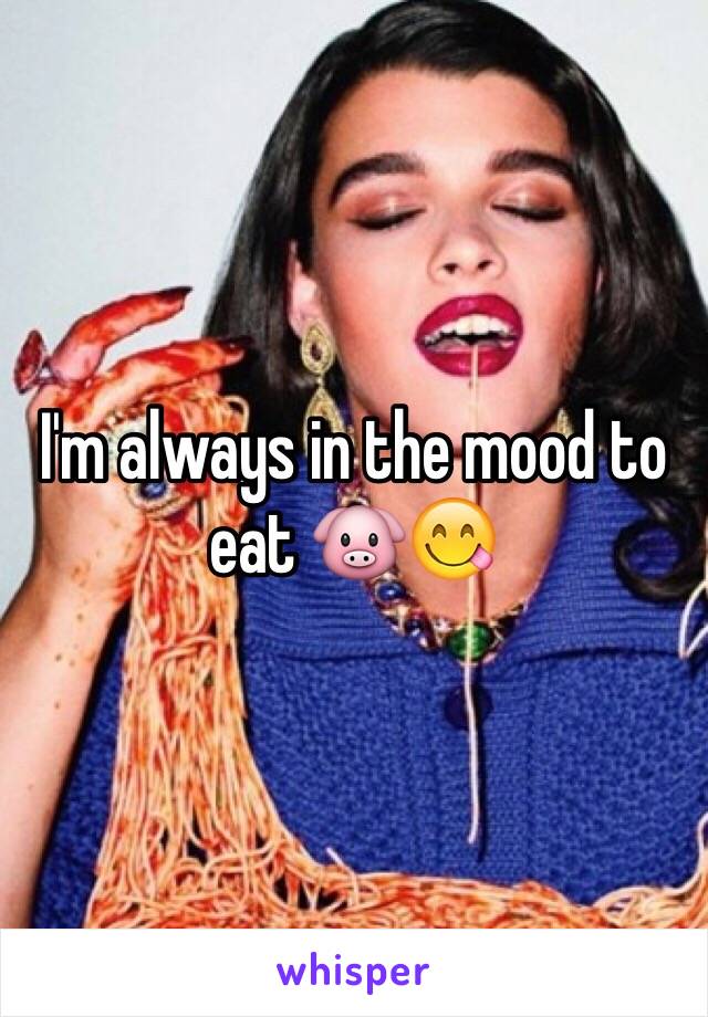 I'm always in the mood to eat ðŸ�·ðŸ˜‹