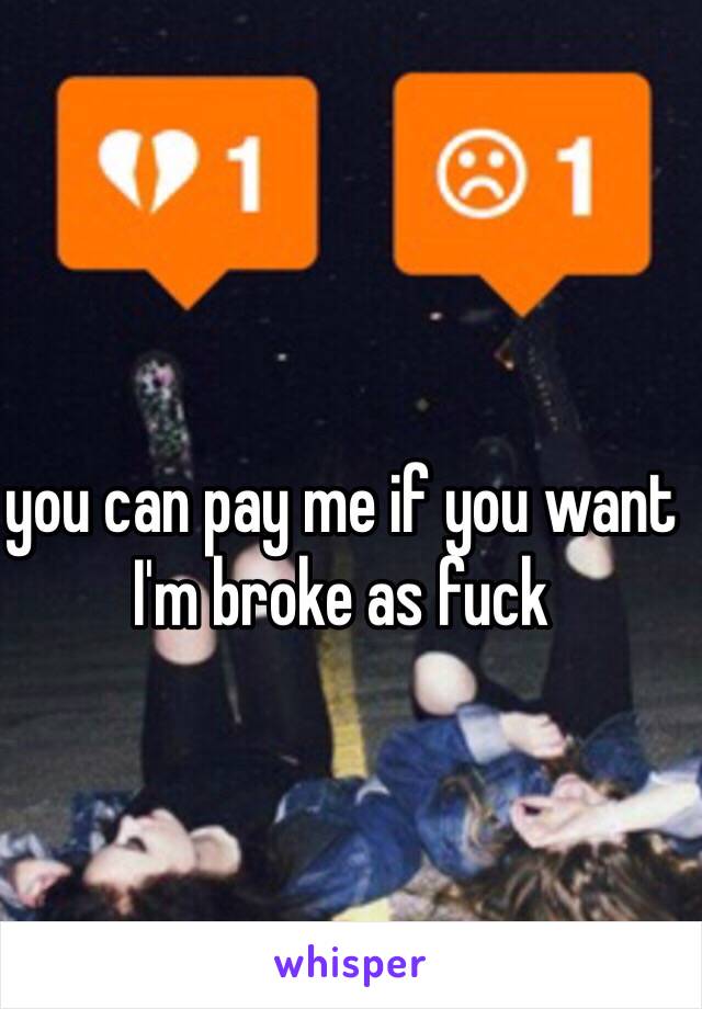 you can pay me if you want I'm broke as fuck