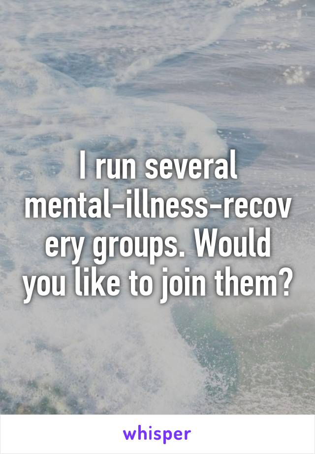 I run several mental-illness-recovery groups. Would you like to join them?