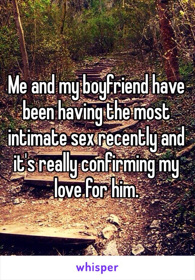 Me and my boyfriend have been having the most intimate sex recently and it's really confirming my love for him.