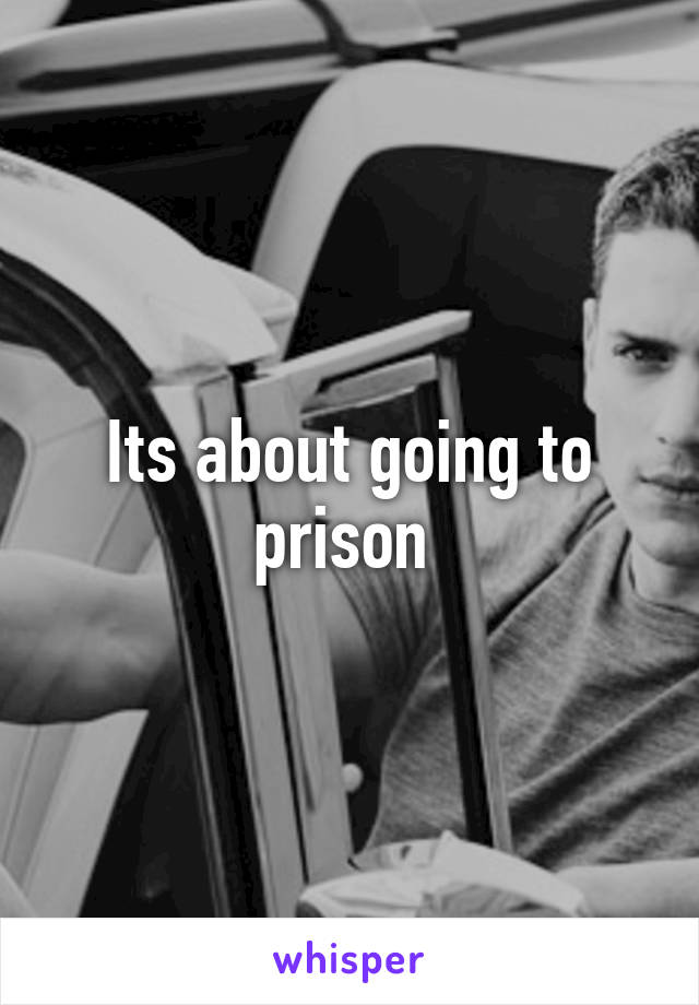 Its about going to prison 
