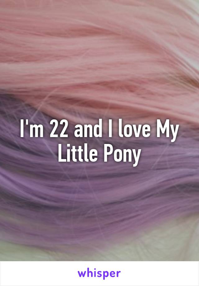 I'm 22 and I love My Little Pony
