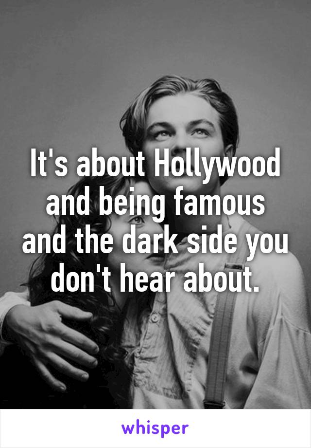 It's about Hollywood and being famous and the dark side you don't hear about.