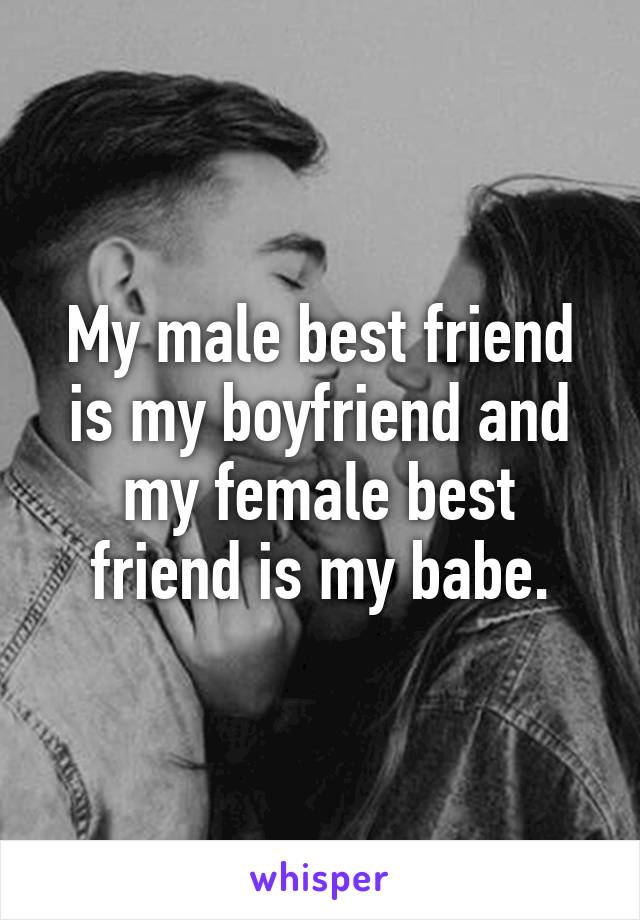 My male best friend is my boyfriend and my female best friend is my babe.