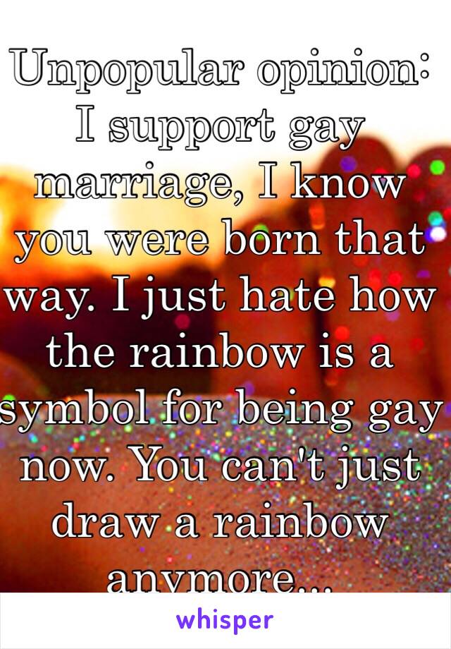 Unpopular opinion: I support gay marriage, I know you were born that way. I just hate how the rainbow is a symbol for being gay now. You can't just draw a rainbow anymore...