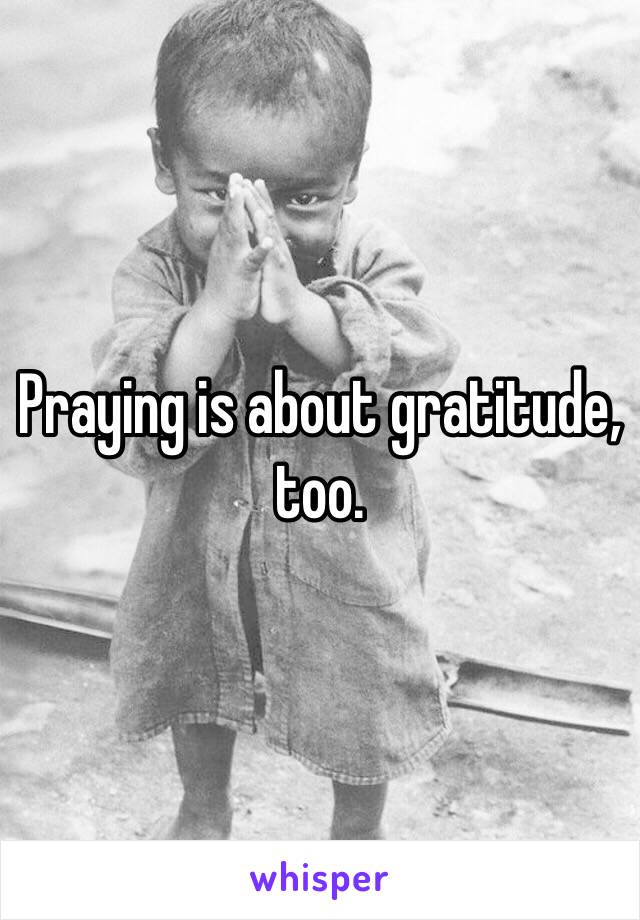 Praying is about gratitude, too.