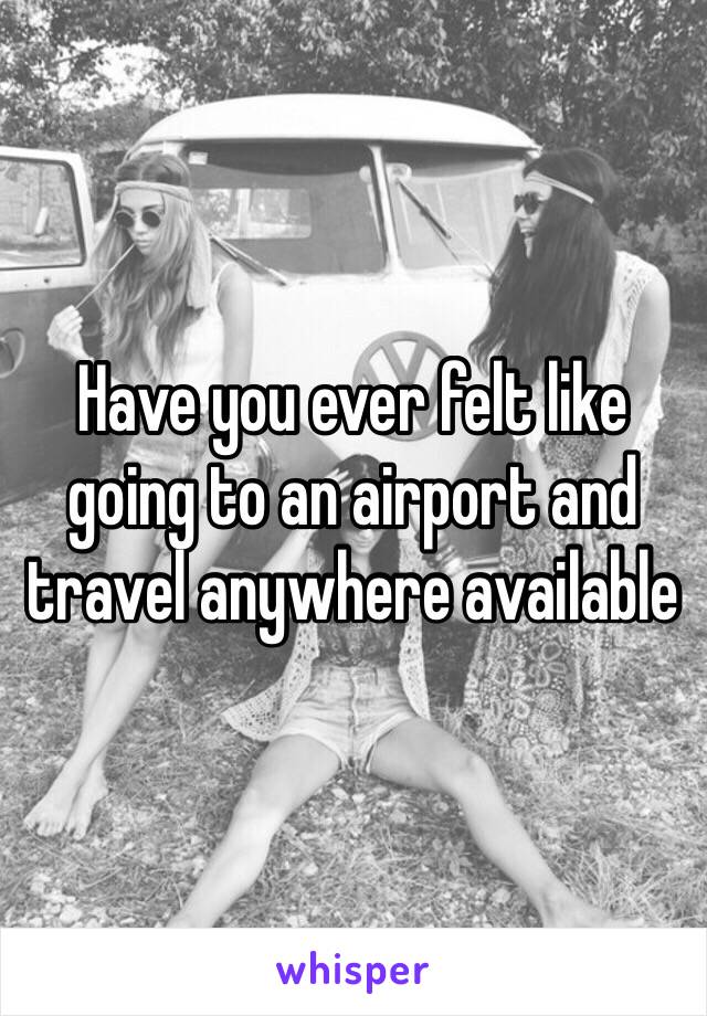 Have you ever felt like going to an airport and travel anywhere available 