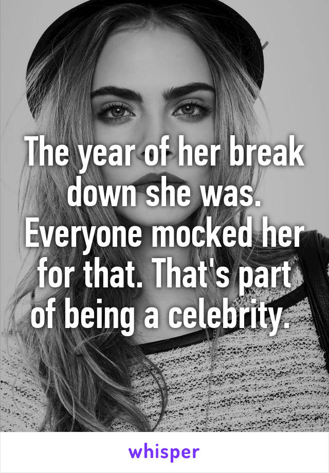 The year of her break down she was. Everyone mocked her for that. That's part of being a celebrity. 