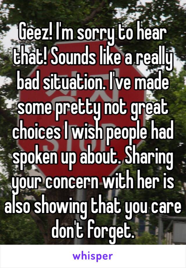 Geez! I'm sorry to hear that! Sounds like a really bad situation. I've made some pretty not great choices I wish people had spoken up about. Sharing your concern with her is also showing that you care don't forget. 