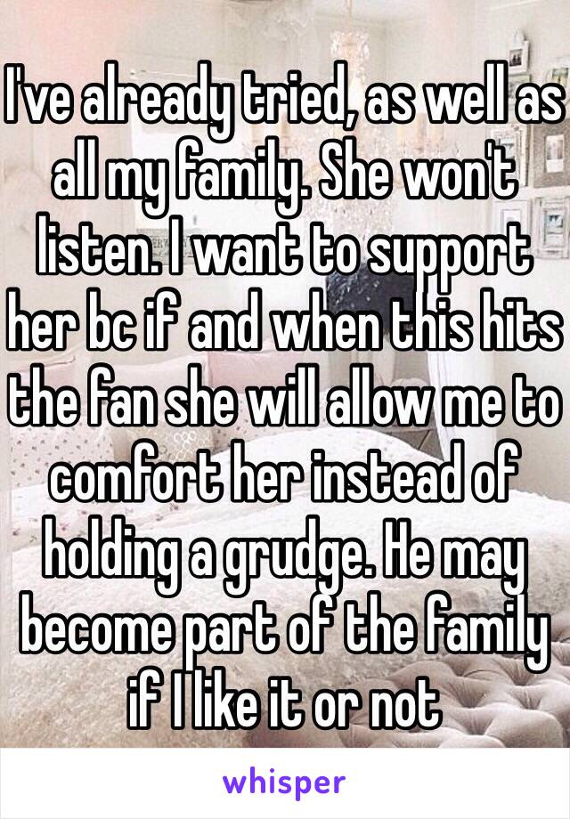 I've already tried, as well as all my family. She won't listen. I want to support her bc if and when this hits the fan she will allow me to comfort her instead of holding a grudge. He may become part of the family if I like it or not 
