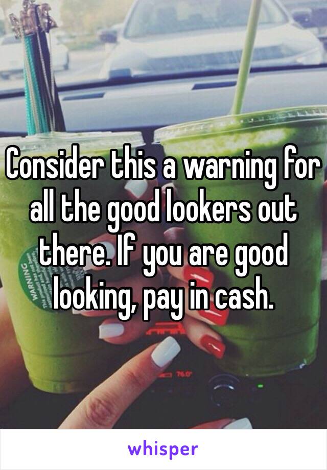 Consider this a warning for all the good lookers out there. If you are good looking, pay in cash.