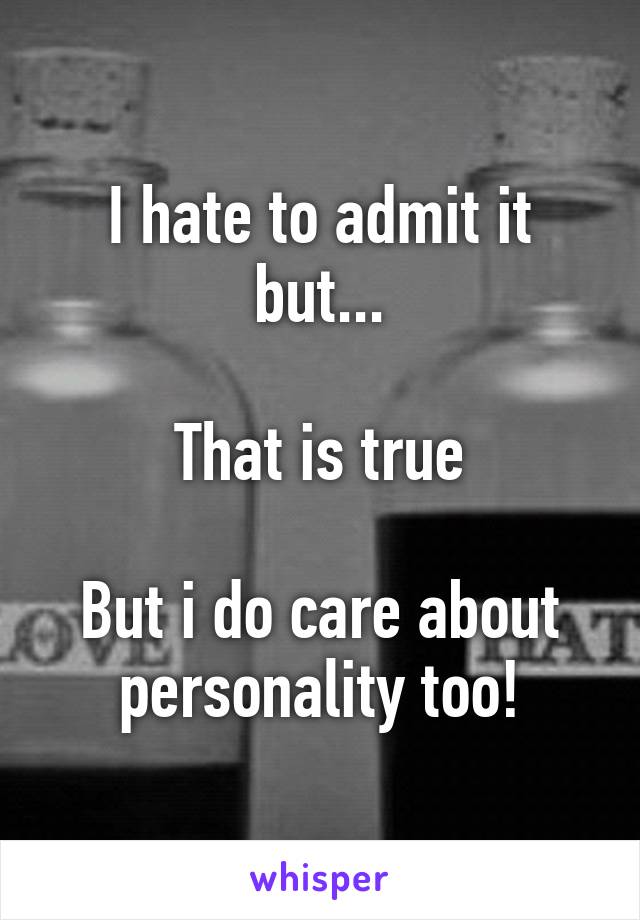 I hate to admit it but...

That is true

But i do care about personality too!