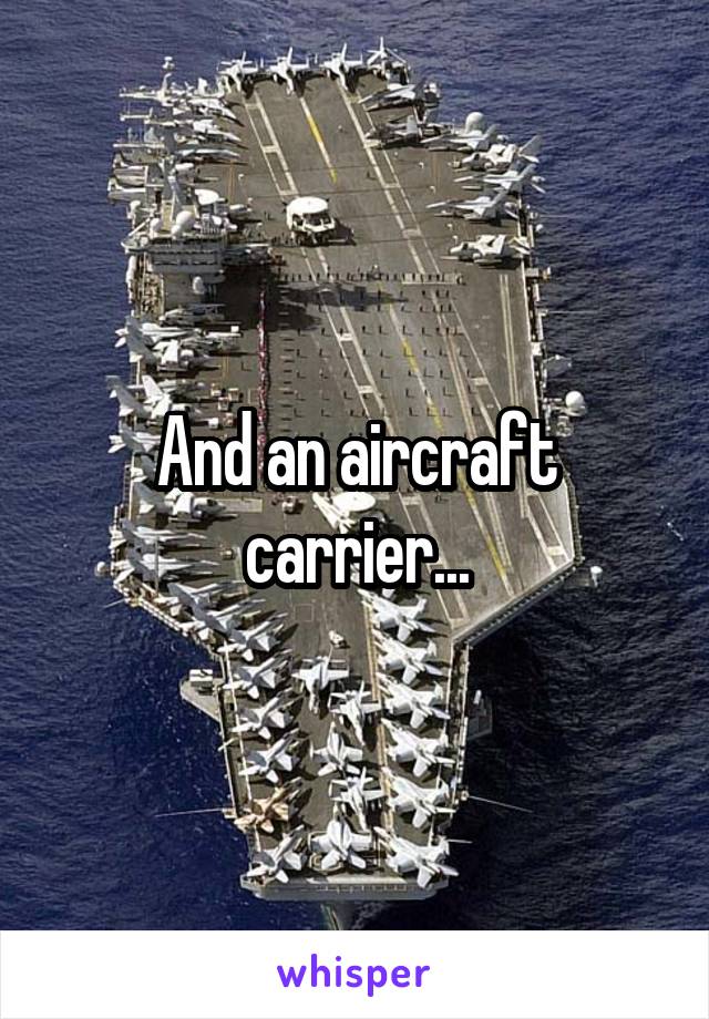 And an aircraft carrier...