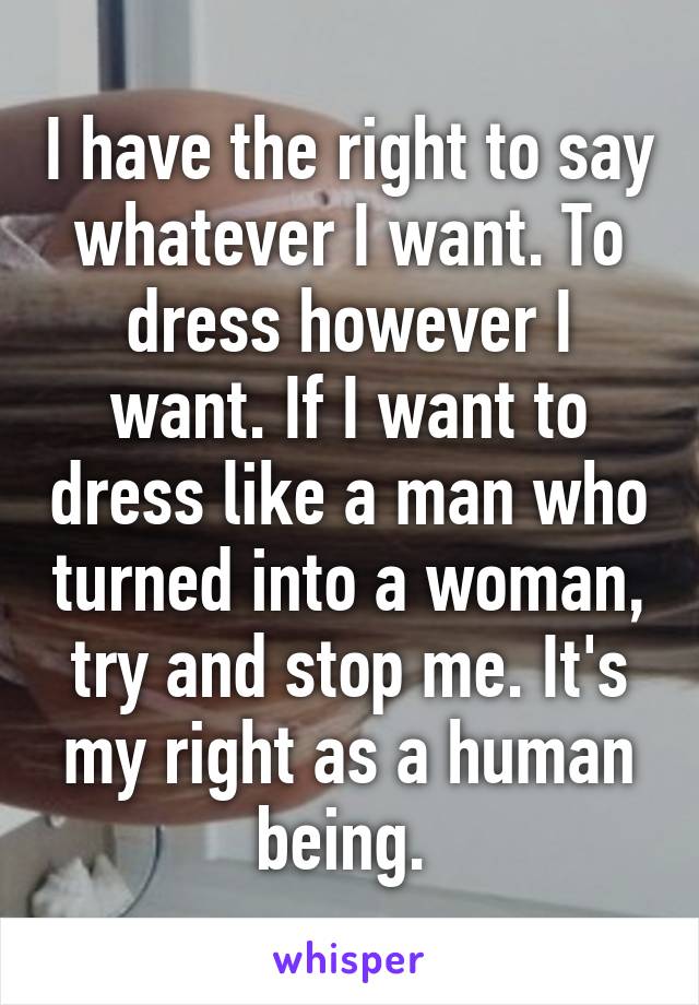 I have the right to say whatever I want. To dress however I want. If I want to dress like a man who turned into a woman, try and stop me. It's my right as a human being. 