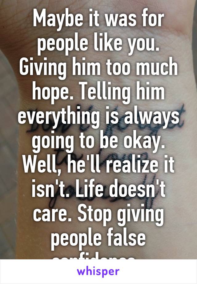 Maybe it was for people like you. Giving him too much hope. Telling him everything is always going to be okay. Well, he'll realize it isn't. Life doesn't care. Stop giving people false confidence. 