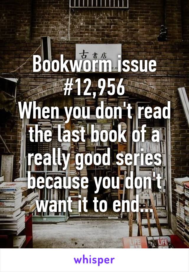 Bookworm issue #12,956
When you don't read the last book of a really good series because you don't want it to end...