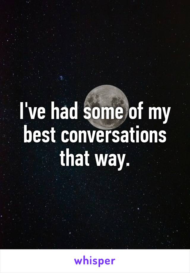 I've had some of my best conversations that way.