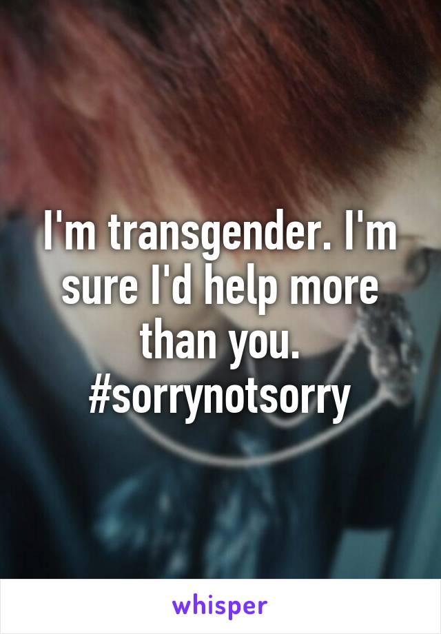 I'm transgender. I'm sure I'd help more than you. #sorrynotsorry