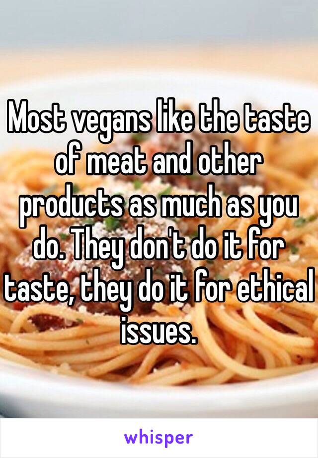 Most vegans like the taste of meat and other products as much as you do. They don't do it for taste, they do it for ethical issues.