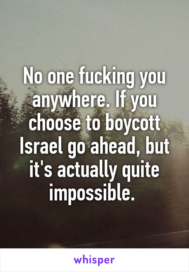 No one fucking you anywhere. If you choose to boycott Israel go ahead, but it's actually quite impossible. 