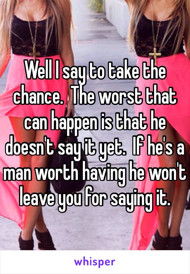 Well I say to take the chance.  The worst that can happen is that he doesn't say it yet.  If he's a man worth having he won't leave you for saying it. 