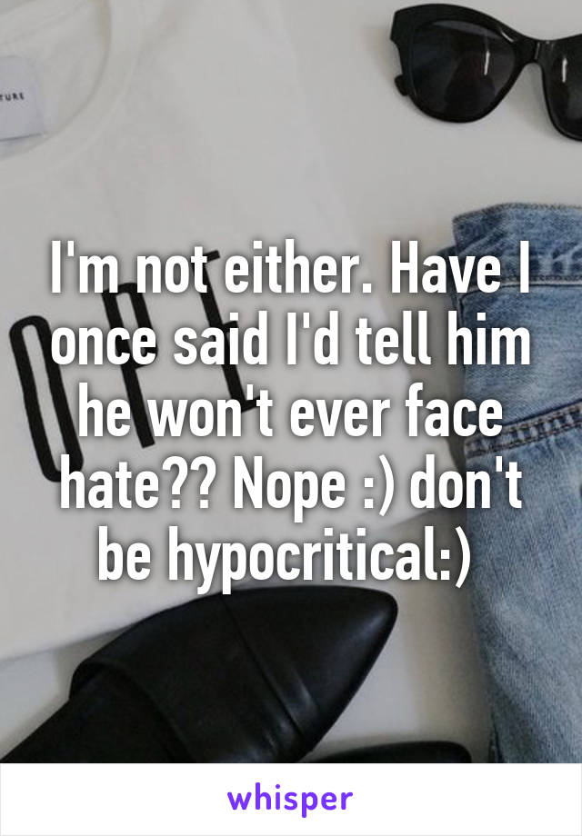 I'm not either. Have I once said I'd tell him he won't ever face hate?? Nope :) don't be hypocritical:) 